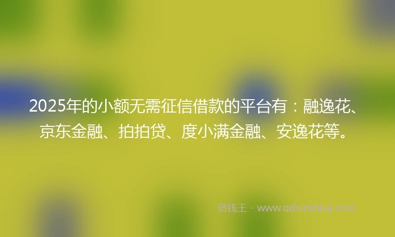 2025年的小额无需征信借款的平台有：融逸花、京东金融、拍拍贷、度小满金融、安逸花等。