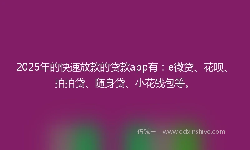 2025年的快速放款的贷款app有：e微贷、花呗、拍拍贷、随身贷、小花钱包等。