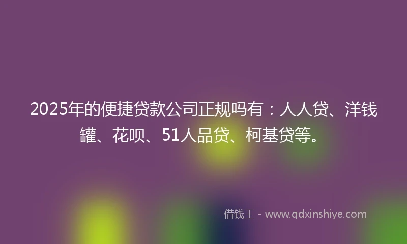 2025年的便捷贷款公司正规吗有：人人贷、洋钱罐、花呗、51人品贷、柯基贷等。