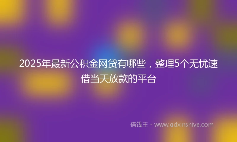 2025年最新公积金网贷有哪些，整理5个无忧速借当天放款的平台