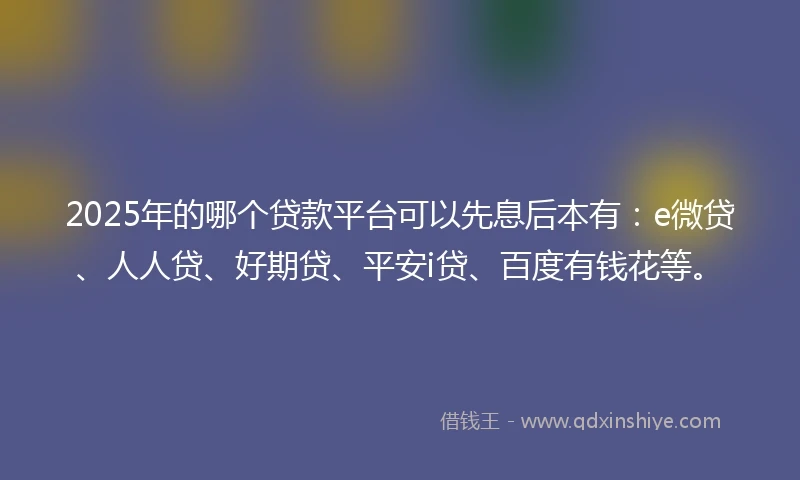 2025年的哪个贷款平台可以先息后本有：e微贷、人人贷、好期贷、平安i贷、百度有钱花等。