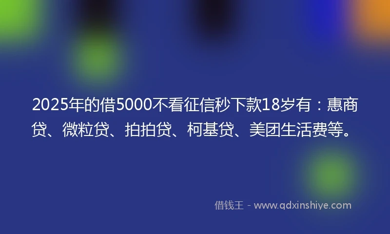 2025年的借5000不看征信秒下款18岁有：惠商贷、微粒贷、拍拍贷、柯基贷、美团生活费等。