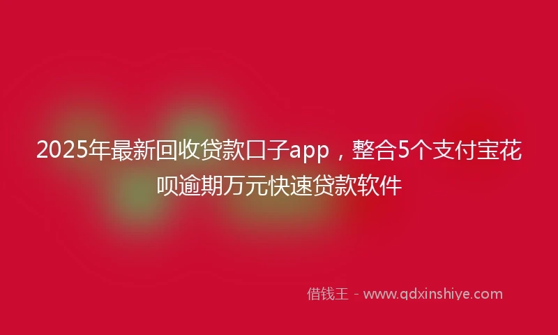 2025年最新回收贷款口子app，整合5个支付宝花呗逾期万元快速贷款软件