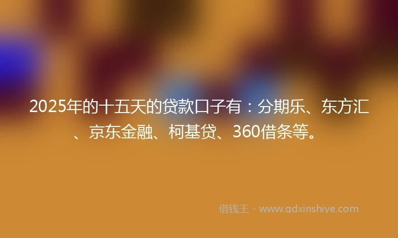 2025年的十五天的贷款口子有：分期乐、东方汇、京东金融、柯基贷、360借条等。