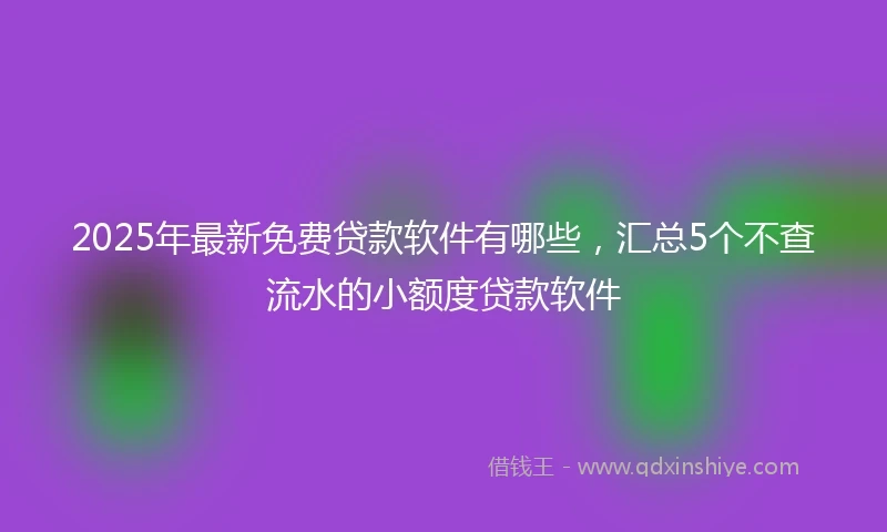 2025年最新免费贷款软件有哪些，汇总5个不查流水的小额度贷款软件