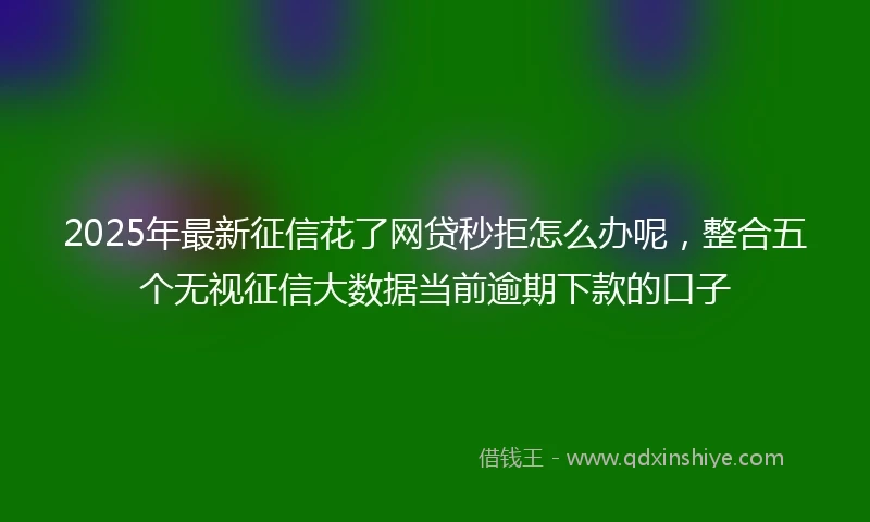 2025年最新征信花了网贷秒拒怎么办呢，整合五个无视征信大数据当前逾期下款的口子