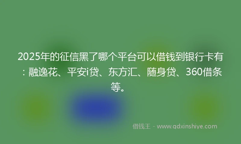 2025年的征信黑了哪个平台可以借钱到银行卡有：融逸花、平安i贷、东方汇、随身贷、360借条等。