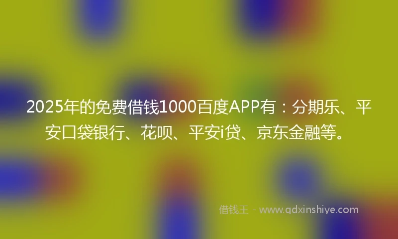 2025年的免费借钱1000百度APP有：分期乐、平安口袋银行、花呗、平安i贷、京东金融等。