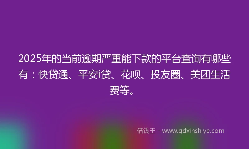 2025年的当前逾期严重能下款的平台查询有哪些有：快贷通、平安i贷、花呗、投友圈、美团生活费等。