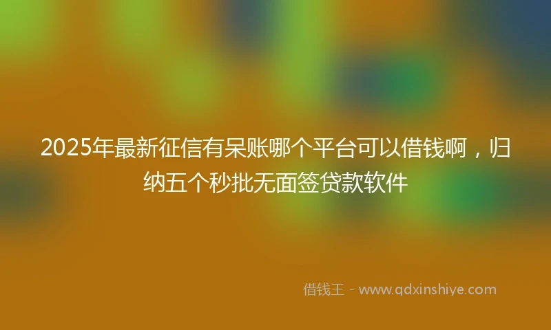 2025年最新征信有呆账哪个平台可以借钱啊，归纳五个秒批无面签贷款软件