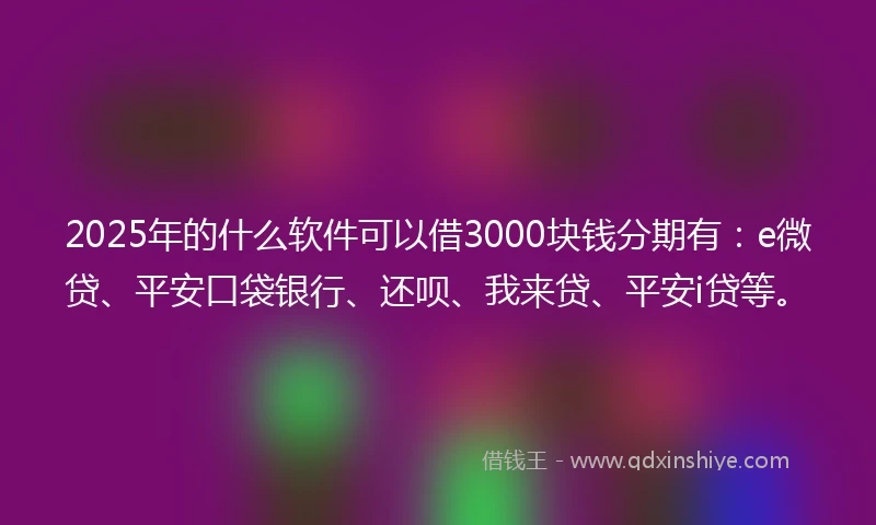 2025年的什么软件可以借3000块钱分期有：e微贷、平安口袋银行、还呗、我来贷、平安i贷等。