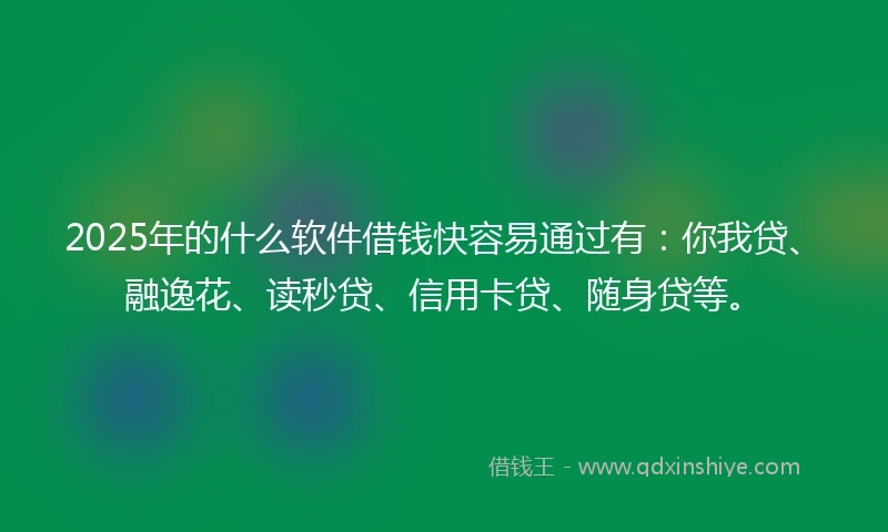 2025年的什么软件借钱快容易通过有：你我贷、融逸花、读秒贷、信用卡贷、随身贷等。