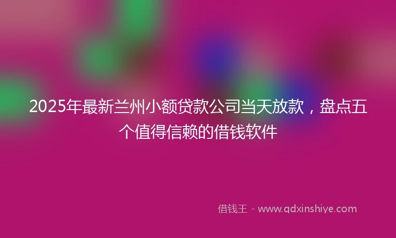 2025年最新兰州小额贷款公司当天放款，盘点五个值得信赖的借钱软件