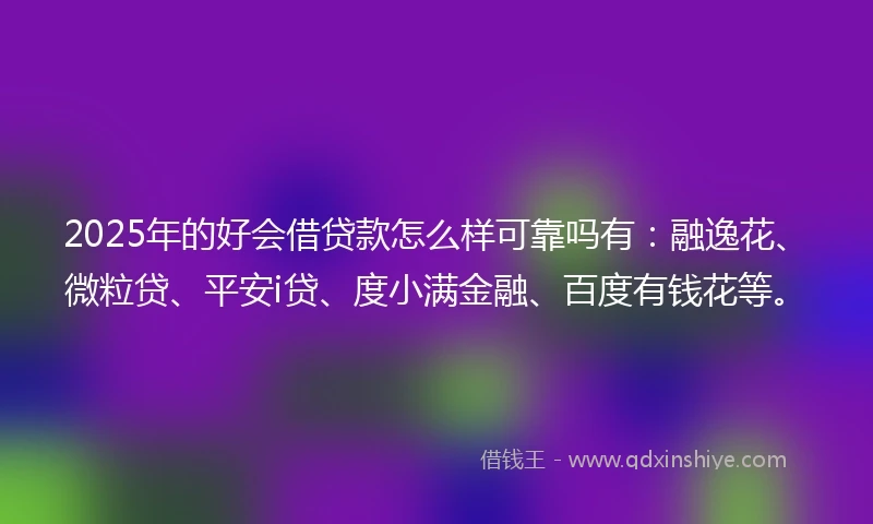 2025年的好会借贷款怎么样可靠吗有：融逸花、微粒贷、平安i贷、度小满金融、百度有钱花等。