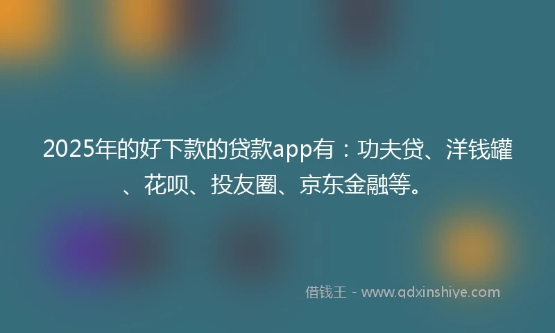 2025年的好下款的贷款app有：功夫贷、洋钱罐、花呗、投友圈、京东金融等。