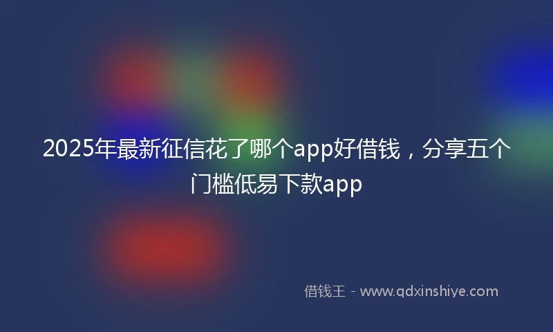 2025年最新征信花了哪个app好借钱，分享五个门槛低易下款app