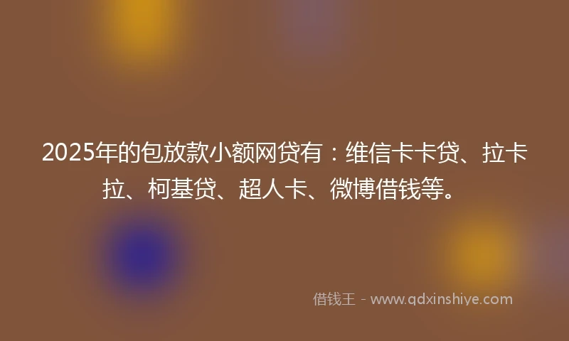 2025年的包放款小额网贷有：维信卡卡贷、拉卡拉、柯基贷、超人卡、微博借钱等。