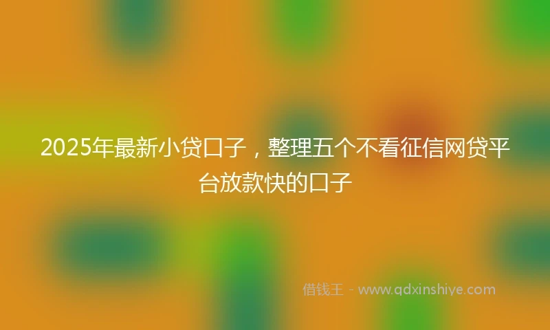 2025年最新小贷口子，整理五个不看征信网贷平台放款快的口子