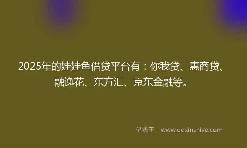 2025年的娃娃鱼借贷平台有：你我贷、惠商贷、融逸花、东方汇、京东金融等。
