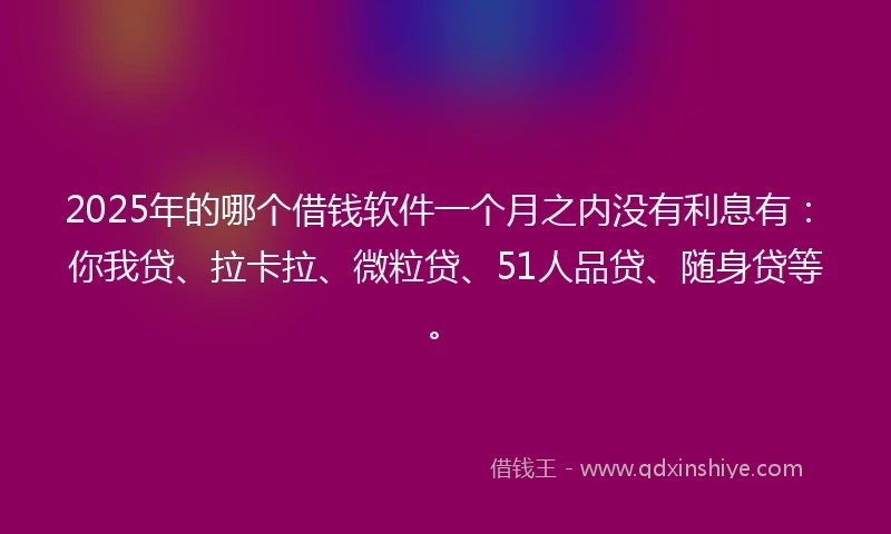2025年的哪个借钱软件一个月之内没有利息有：你我贷、拉卡拉、微粒贷、51人品贷、随身贷等。