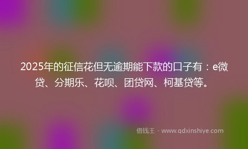 2025年的征信花但无逾期能下款的口子有：e微贷、分期乐、花呗、团贷网、柯基贷等。