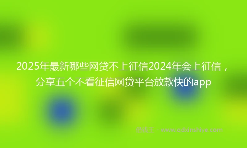 2025年最新哪些网贷不上征信2024年会上征信，分享五个不看征信网贷平台放款快的app