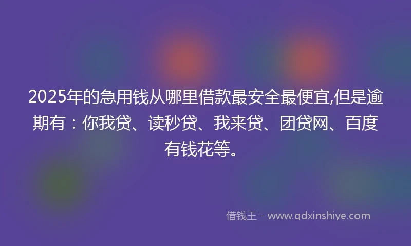 2025年的急用钱从哪里借款最安全最便宜,但是逾期有：你我贷、读秒贷、我来贷、团贷网、百度有钱花等。