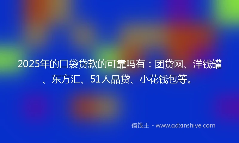 2025年的口袋贷款的可靠吗有：团贷网、洋钱罐、东方汇、51人品贷、小花钱包等。