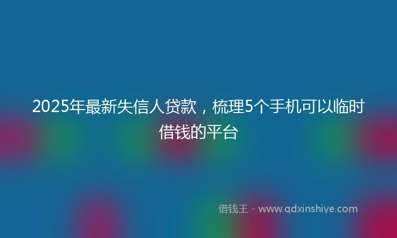 2025年最新失信人贷款，梳理5个手机可以临时借钱的平台