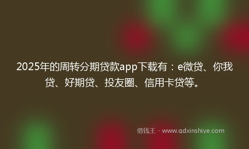 2025年的周转分期贷款app下载有：e微贷、你我贷、好期贷、投友圈、信用卡贷等。