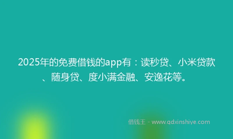 2025年的免费借钱的app有：读秒贷、小米贷款、随身贷、度小满金融、安逸花等。