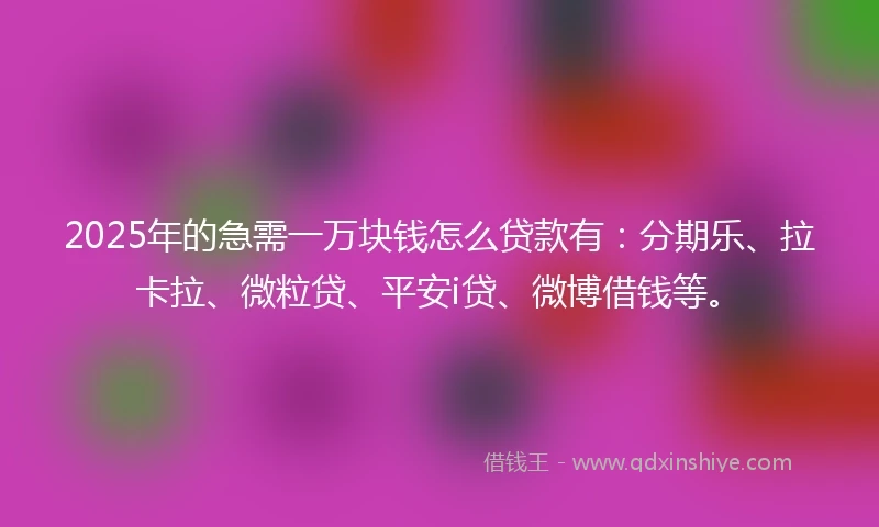 2025年的急需一万块钱怎么贷款有：分期乐、拉卡拉、微粒贷、平安i贷、微博借钱等。