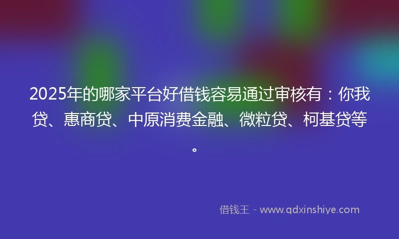 2025年的哪家平台好借钱容易通过审核有：你我贷、惠商贷、中原消费金融、微粒贷、柯基贷等。