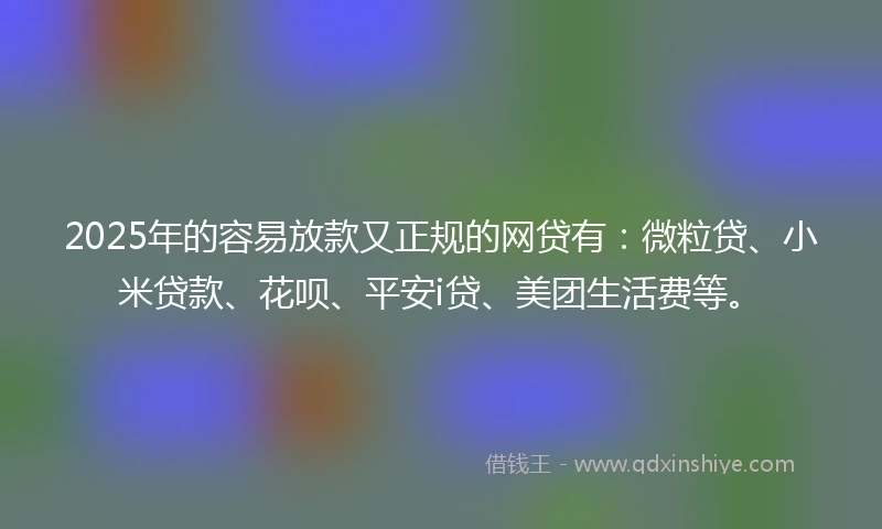 2025年的容易放款又正规的网贷有：微粒贷、小米贷款、花呗、平安i贷、美团生活费等。