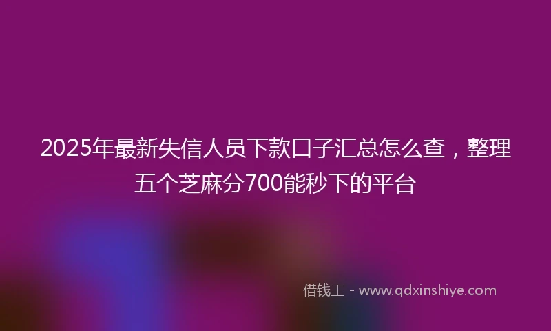 2025年最新失信人员下款口子汇总怎么查，整理五个芝麻分700能秒下的平台