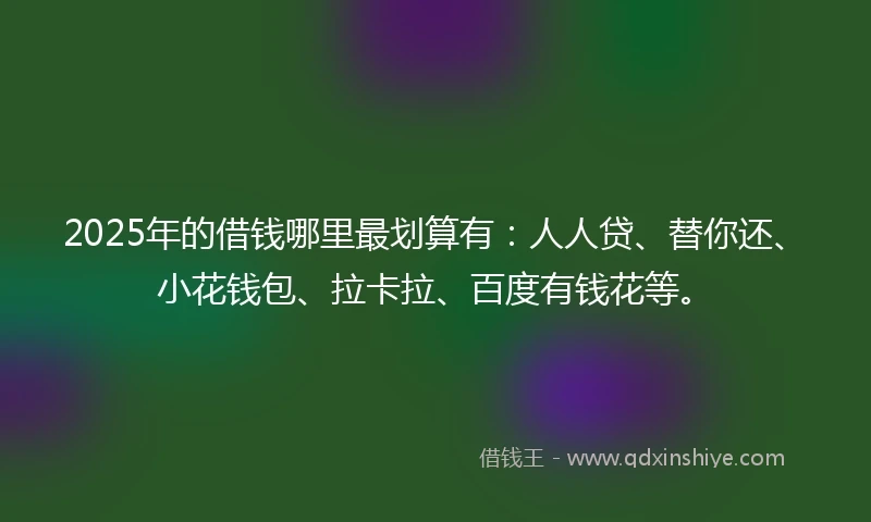 2025年的借钱哪里最划算有：人人贷、替你还、小花钱包、拉卡拉、百度有钱花等。