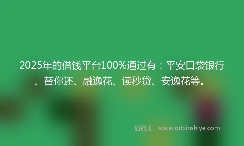 2025年的借钱平台100%通过有：平安口袋银行、替你还、融逸花、读秒贷、安逸花等。