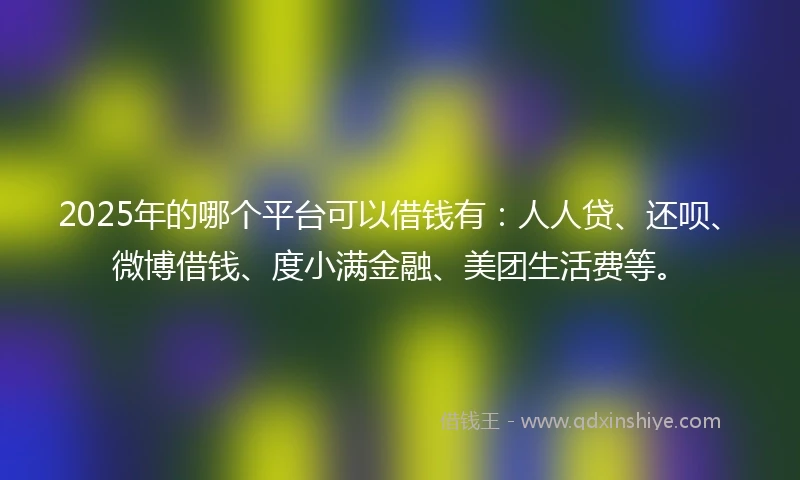 2025年的哪个平台可以借钱有：人人贷、还呗、微博借钱、度小满金融、美团生活费等。