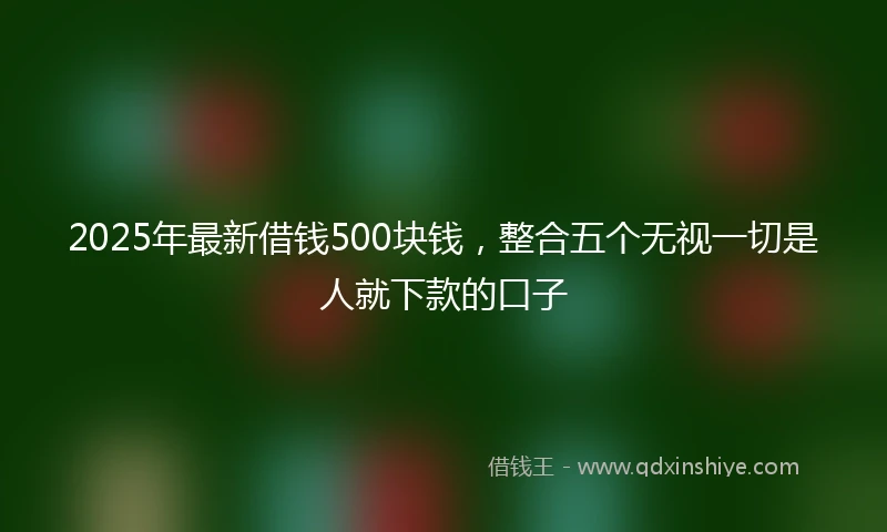 2025年最新借钱500块钱，整合五个无视一切是人就下款的口子