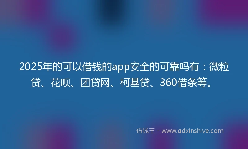 2025年的可以借钱的app安全的可靠吗有：微粒贷、花呗、团贷网、柯基贷、360借条等。