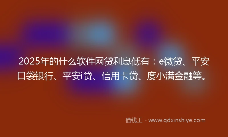 2025年的什么软件网贷利息低有：e微贷、平安口袋银行、平安i贷、信用卡贷、度小满金融等。