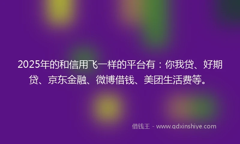 2025年的和信用飞一样的平台有：你我贷、好期贷、京东金融、微博借钱、美团生活费等。