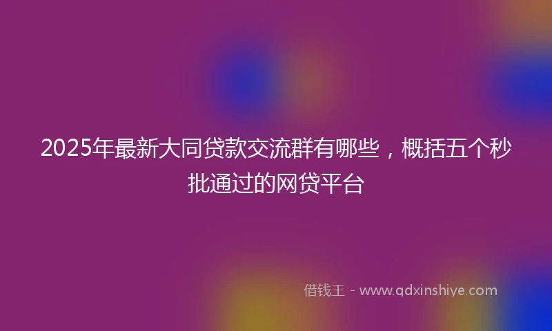 2025年最新大同贷款交流群有哪些，概括五个秒批通过的网贷平台