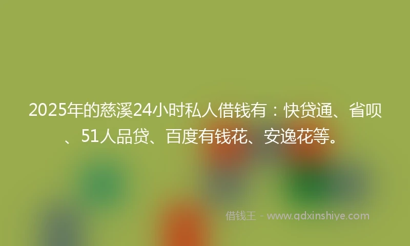 2025年的慈溪24小时私人借钱有：快贷通、省呗、51人品贷、百度有钱花、安逸花等。
