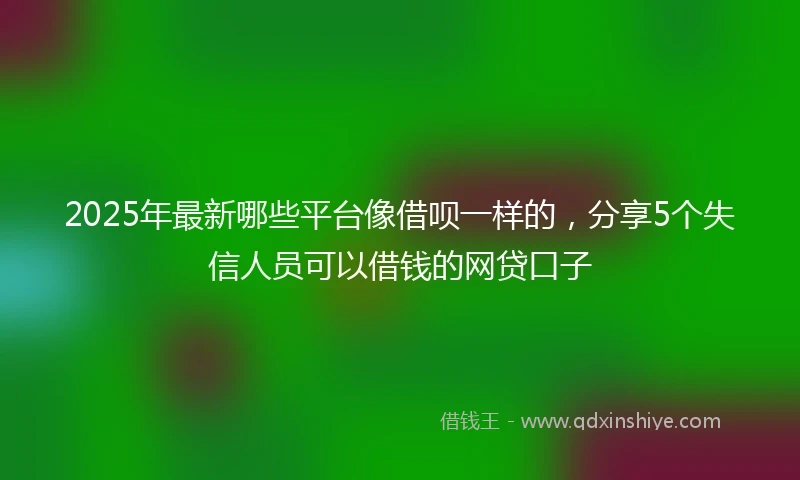 2025年最新哪些平台像借呗一样的，分享5个失信人员可以借钱的网贷口子