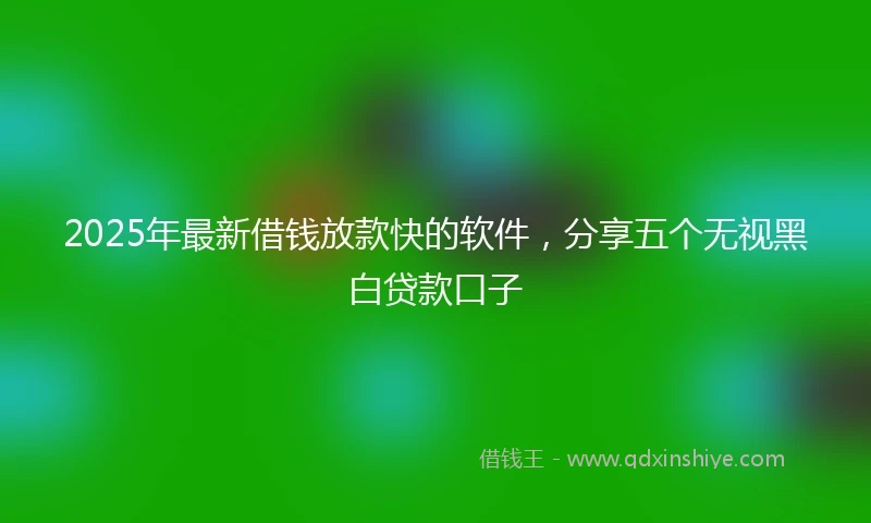 2025年最新借钱放款快的软件，分享五个无视黑白贷款口子
