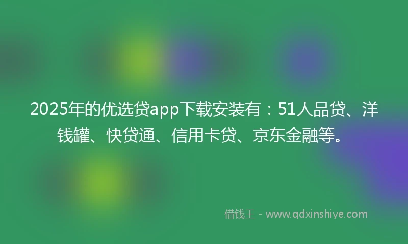 2025年的优选贷app下载安装有：51人品贷、洋钱罐、快贷通、信用卡贷、京东金融等。