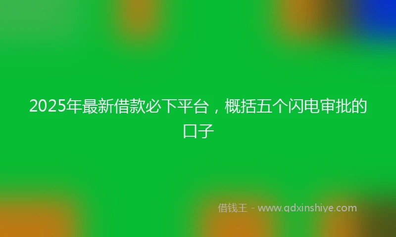2025年最新借款必下平台，概括五个闪电审批的口子