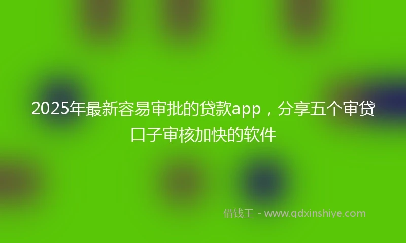 2025年最新容易审批的贷款app，分享五个审贷口子审核加快的软件
