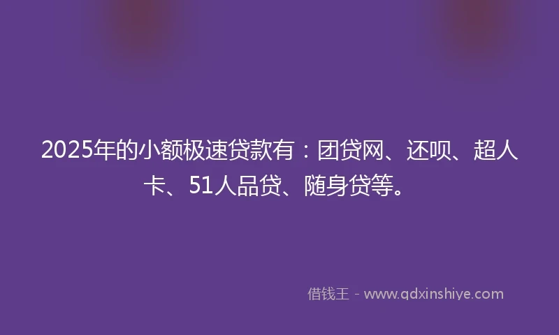 2025年的小额极速贷款有：团贷网、还呗、超人卡、51人品贷、随身贷等。